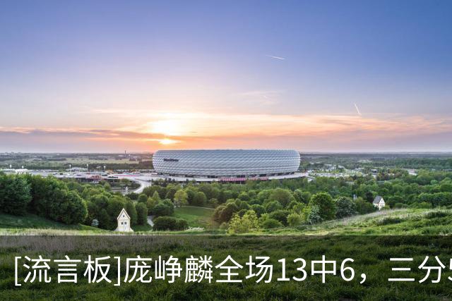 [流言板]庞峥麟全场13中6，三分5中2、罚球8中8得到22分2助攻1抢断